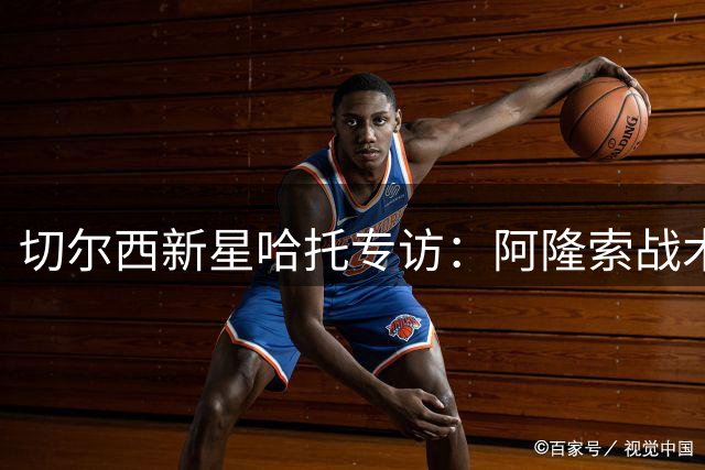 切尔西新星哈托专访：阿隆索战术体系让我如鱼得水