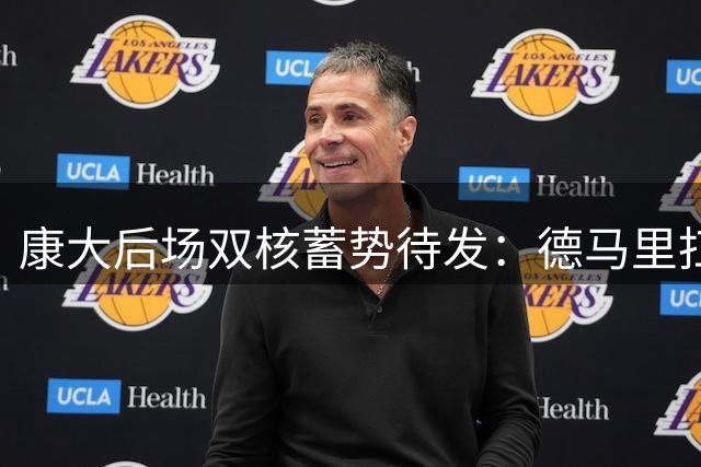康大后场双核蓄势待发：德马里扛起领袖大旗 马林斯拒绝NBA挑战新巅峰
